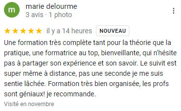 Une formation très complète tant pour la théorie que la pratique, une formatrice au top, bienveillante, qui n'hésite pas à partager son expérience et son savoir. Le suivit est super même à distance, pas une seconde je me suis sentie lâchée. Formation très bien organisée, les profs sont géniaux! je recommande.